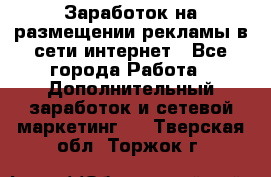  Заработок на размещении рекламы в сети интернет - Все города Работа » Дополнительный заработок и сетевой маркетинг   . Тверская обл.,Торжок г.